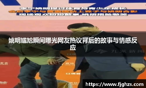 姚明尴尬瞬间曝光网友热议背后的故事与情感反应